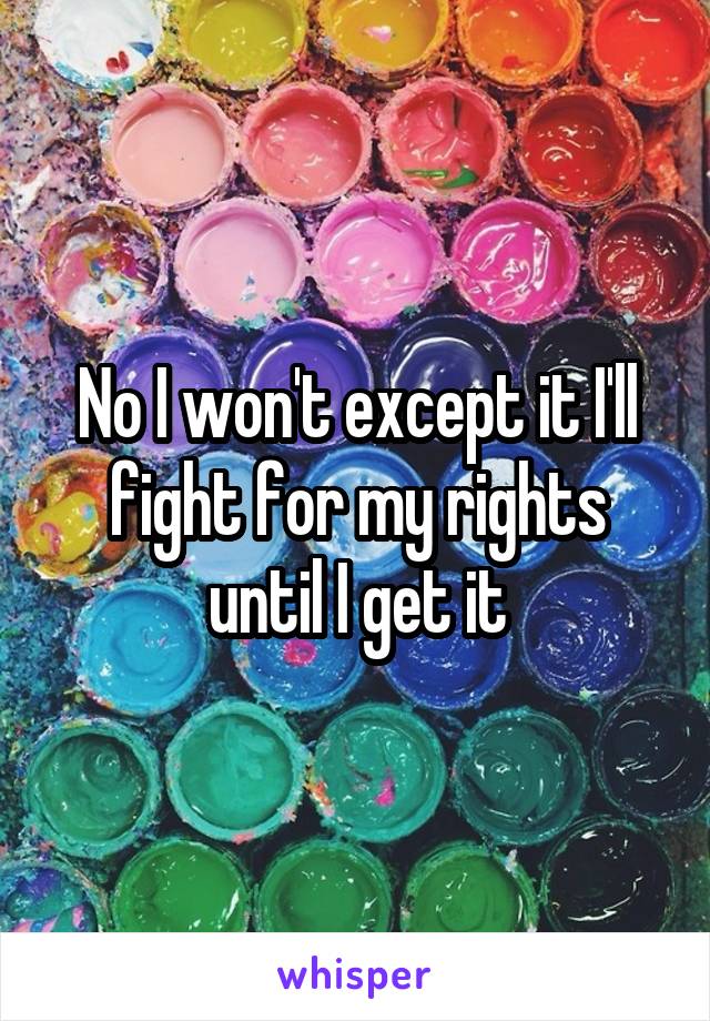 No I won't except it I'll fight for my rights until I get it