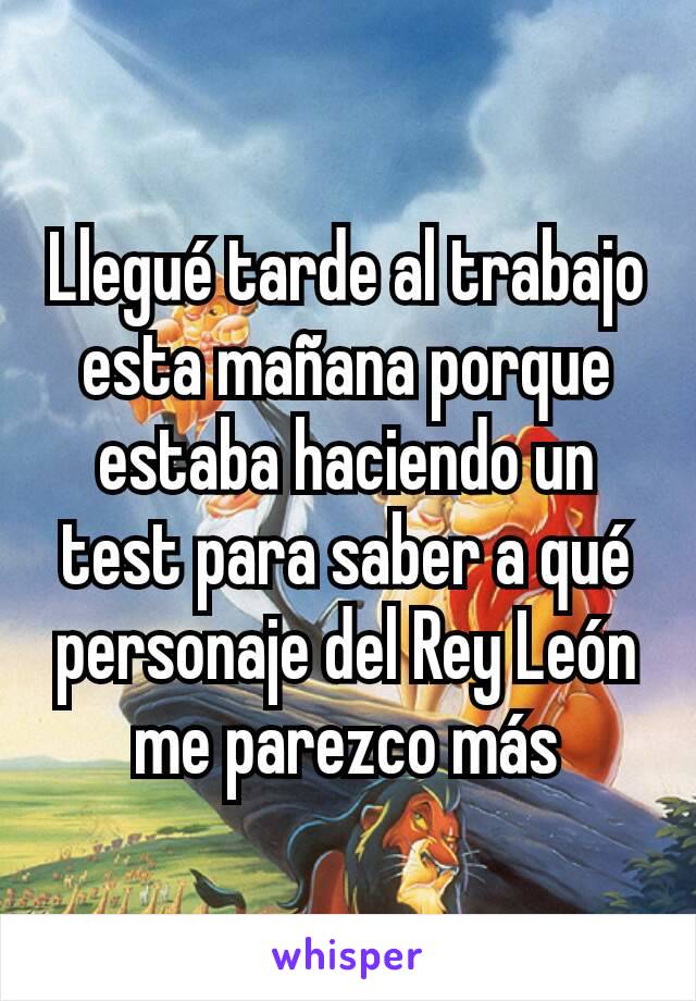 Llegué tarde al trabajo esta mañana porque estaba haciendo un test para saber a qué personaje del Rey León me parezco más