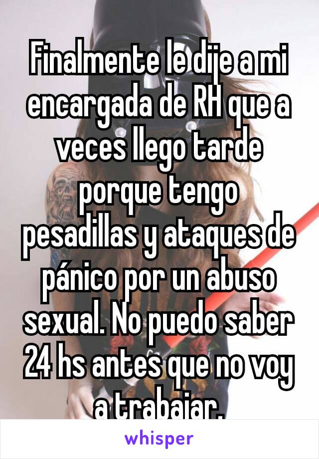 Finalmente le dije a mi encargada de RH que a veces llego tarde porque tengo pesadillas y ataques de pánico por un abuso sexual. No puedo saber 24 hs antes que no voy a trabajar.