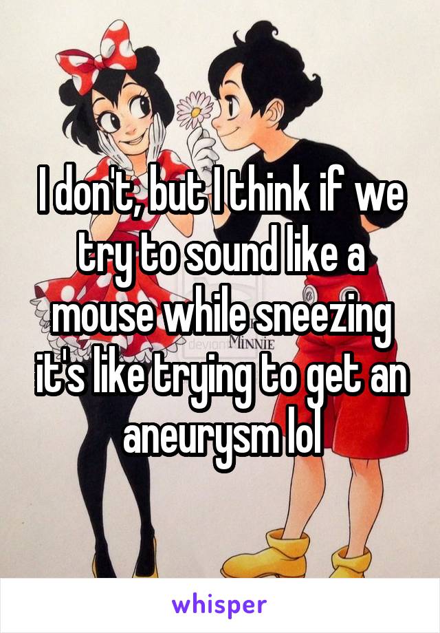 I don't, but I think if we try to sound like a mouse while sneezing it's like trying to get an aneurysm lol