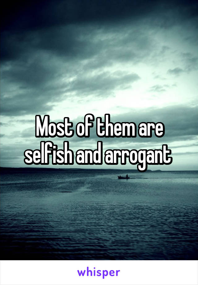 Most of them are selfish and arrogant 