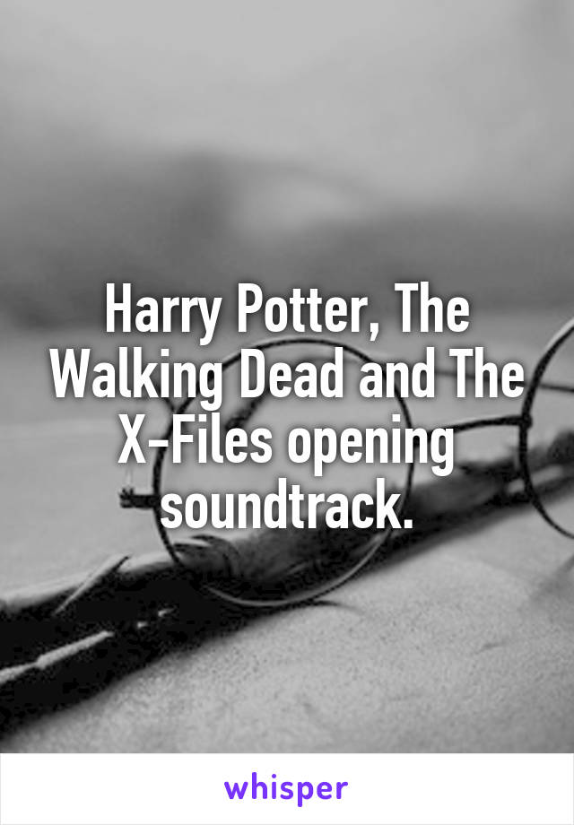 Harry Potter, The Walking Dead and The X-Files opening soundtrack.