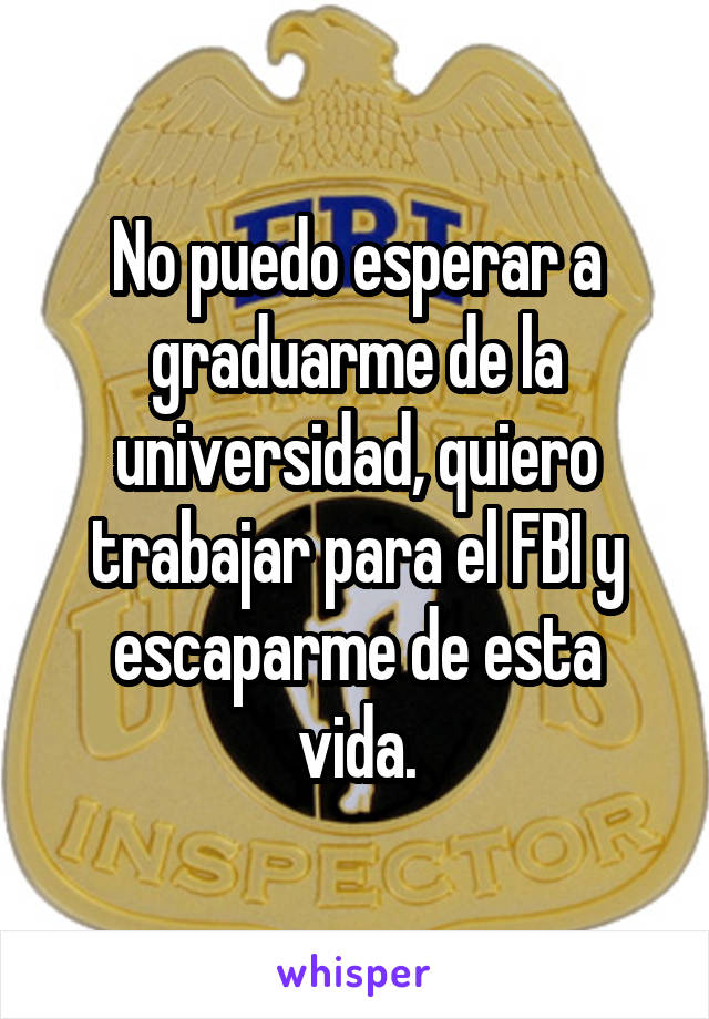 No puedo esperar a graduarme de la universidad, quiero trabajar para el FBI y escaparme de esta vida.