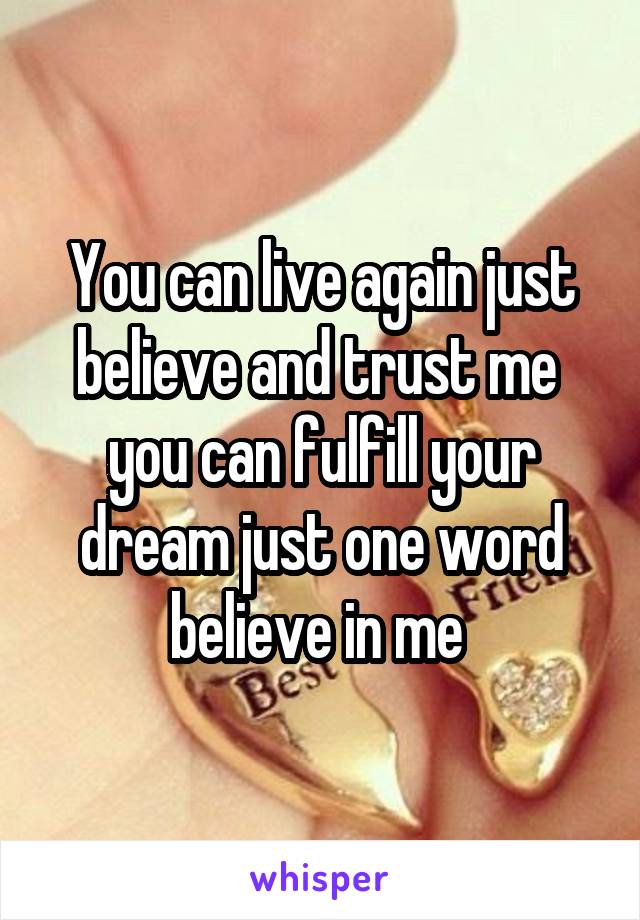 You can live again just believe and trust me 
you can fulfill your dream just one word believe in me 