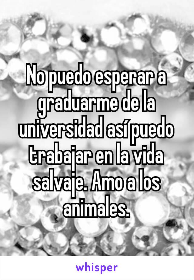 No puedo esperar a graduarme de la universidad así puedo trabajar en la vida salvaje. Amo a los animales.