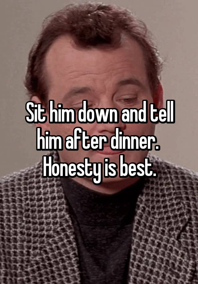 sit-him-down-and-tell-him-after-dinner-honesty-is-best