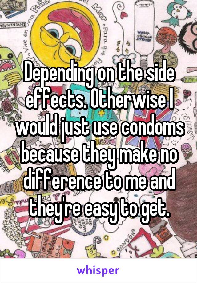 Depending on the side effects. Otherwise I would just use condoms because they make no difference to me and they're easy to get.