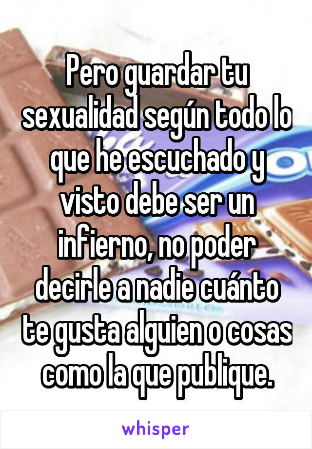 Pero guardar tu sexualidad según todo lo que he escuchado y visto debe ser un infierno, no poder decirle a nadie cuánto te gusta alguien o cosas como la que publique.