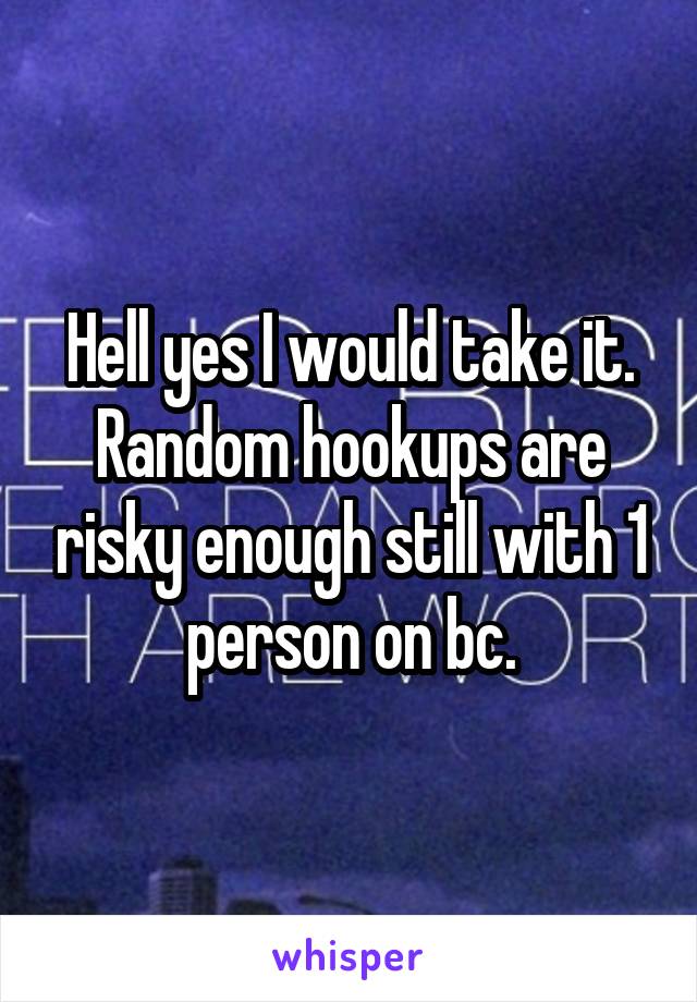 Hell yes I would take it. Random hookups are risky enough still with 1 person on bc.