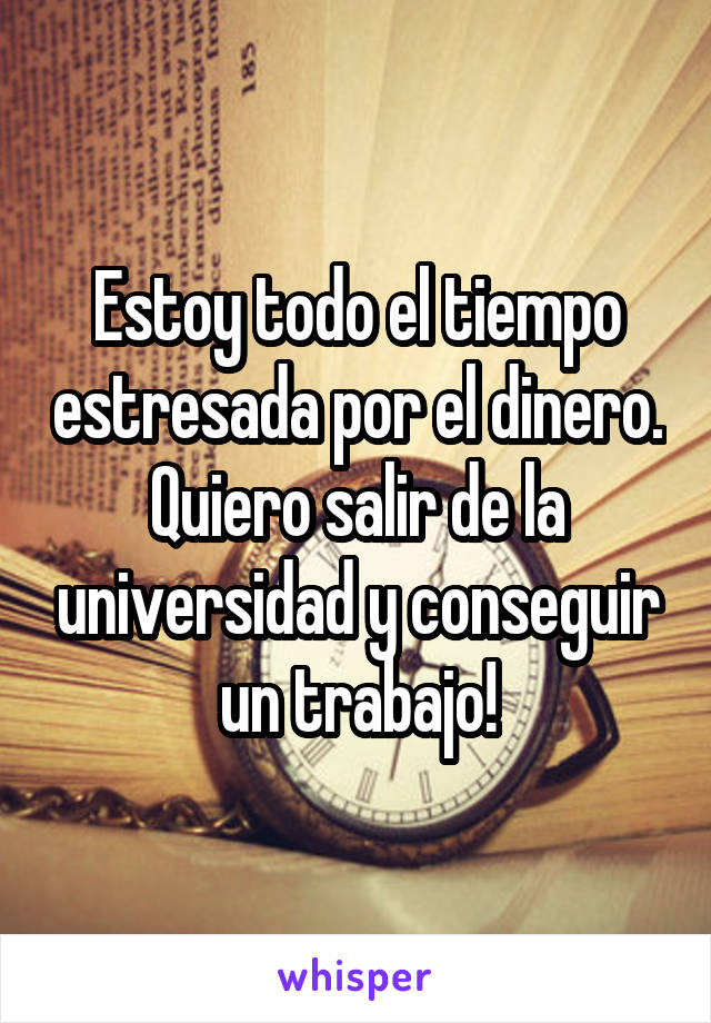 Estoy todo el tiempo estresada por el dinero. Quiero salir de la universidad y conseguir un trabajo!