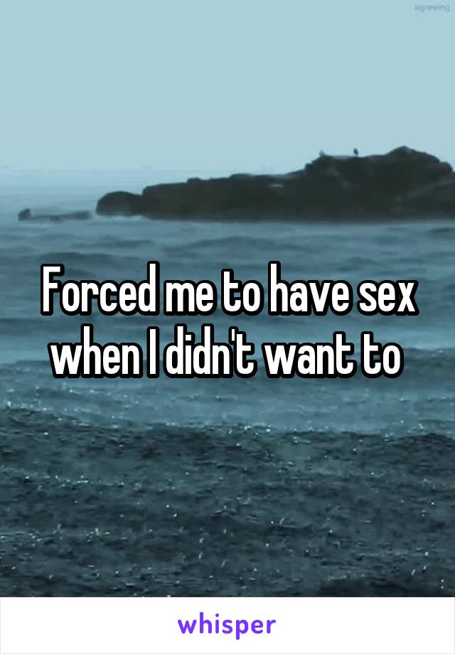 Forced me to have sex when I didn't want to 