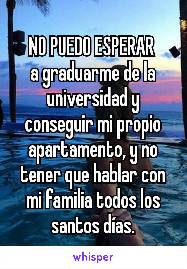 NO PUEDO ESPERAR 
a graduarme de la universidad y conseguir mi propio apartamento, y no tener que hablar con mi familia todos los santos días.