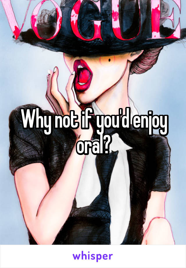 Why not if you'd enjoy oral?