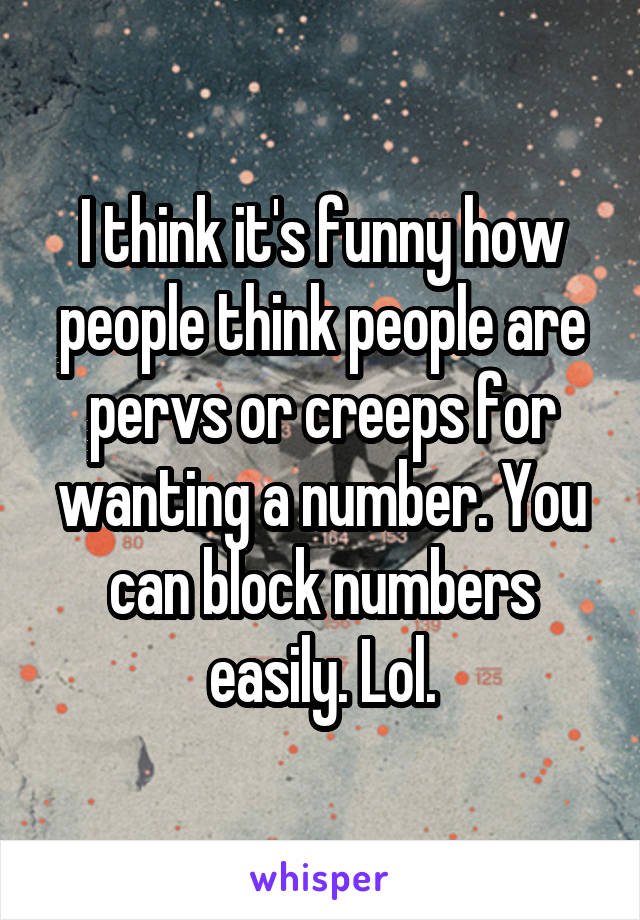 I think it's funny how people think people are pervs or creeps for wanting a number. You can block numbers easily. Lol.