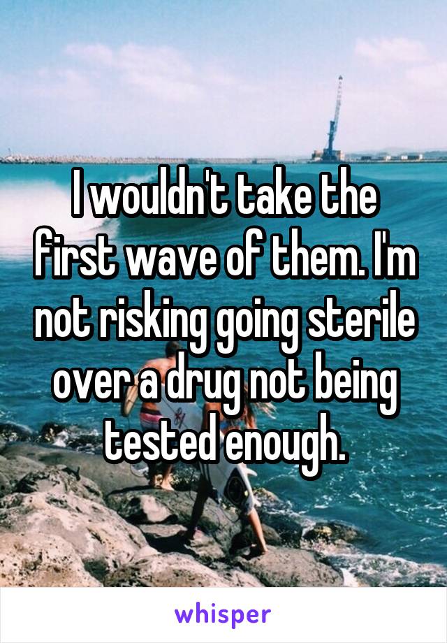I wouldn't take the first wave of them. I'm not risking going sterile over a drug not being tested enough.