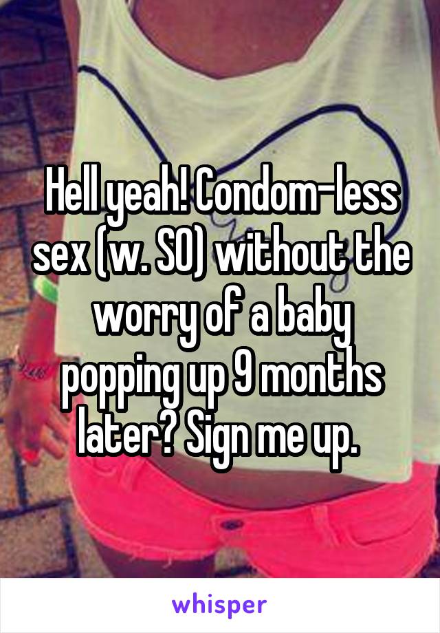 Hell yeah! Condom-less sex (w. SO) without the worry of a baby popping up 9 months later? Sign me up. 