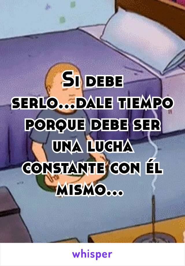 Si debe serlo...dale tiempo porque debe ser una lucha constante con él mismo... 