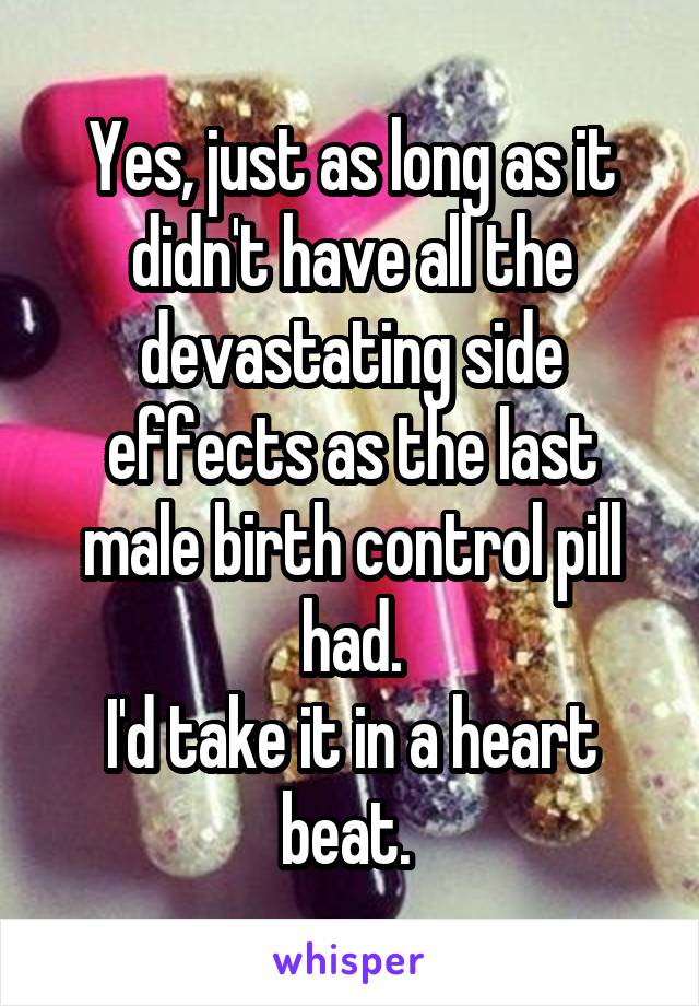 Yes, just as long as it didn't have all the devastating side effects as the last male birth control pill had.
I'd take it in a heart beat. 