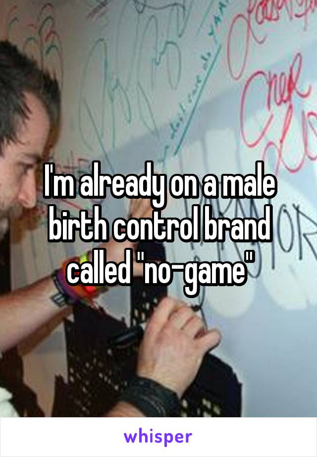I'm already on a male birth control brand called "no-game"
