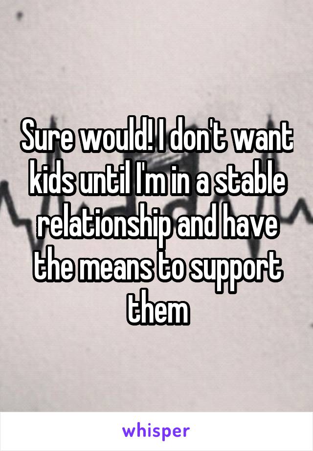 Sure would! I don't want kids until I'm in a stable relationship and have the means to support them