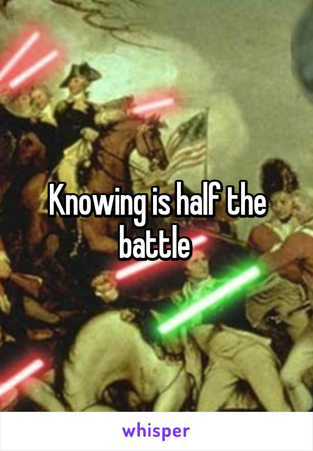 Knowing is half the battle 