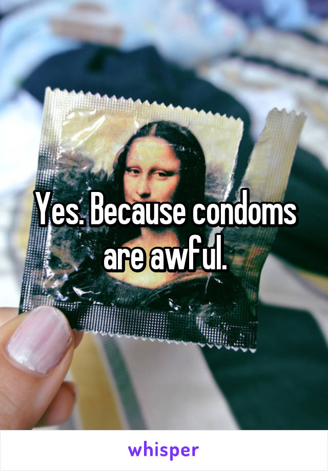 Yes. Because condoms are awful.
