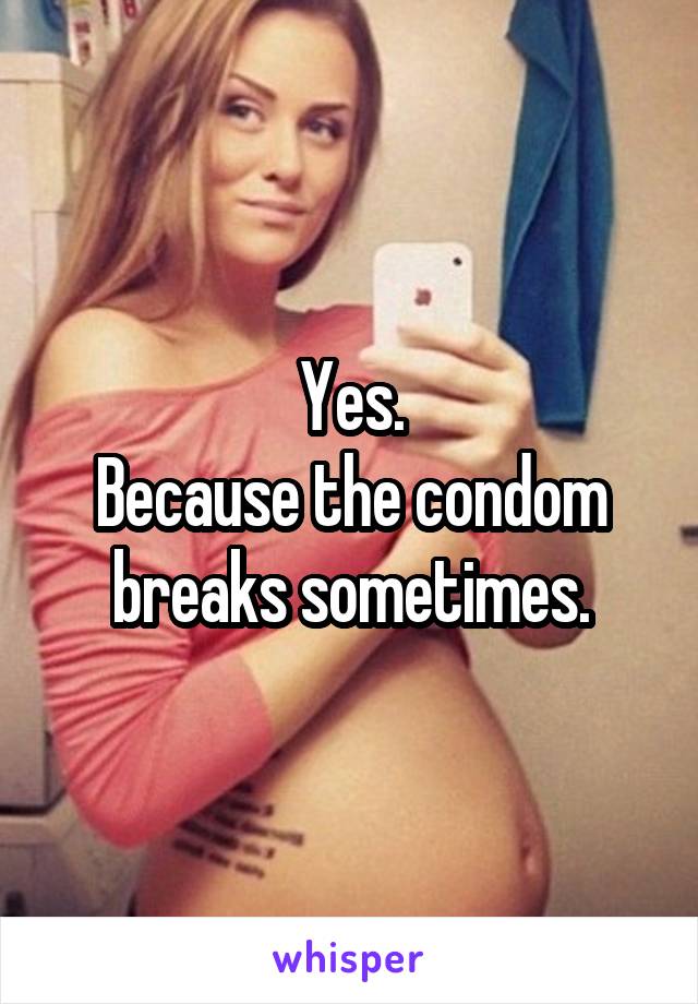 Yes.
Because the condom breaks sometimes.