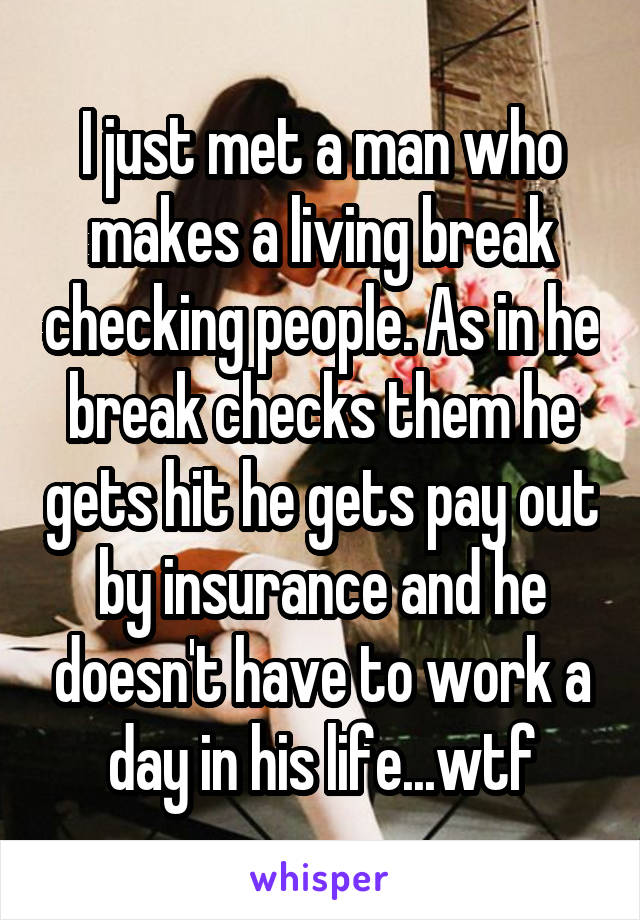 I just met a man who makes a living break checking people. As in he break checks them he gets hit he gets pay out by insurance and he doesn't have to work a day in his life...wtf