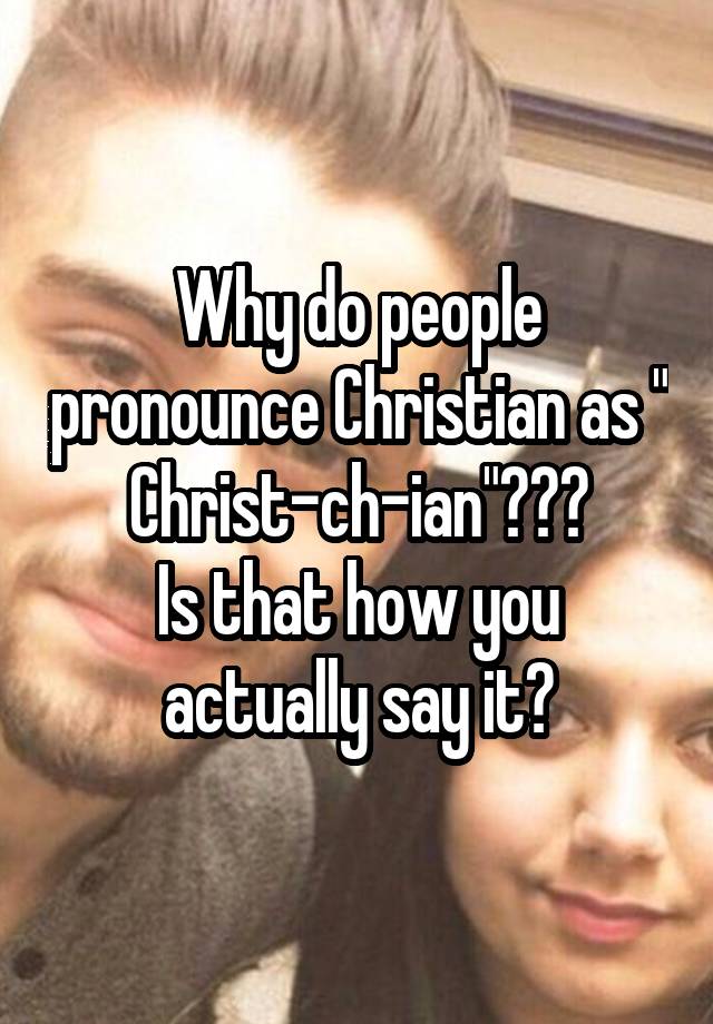 Why do people pronounce Christian as " Christ-ch-ian"??? Is that how