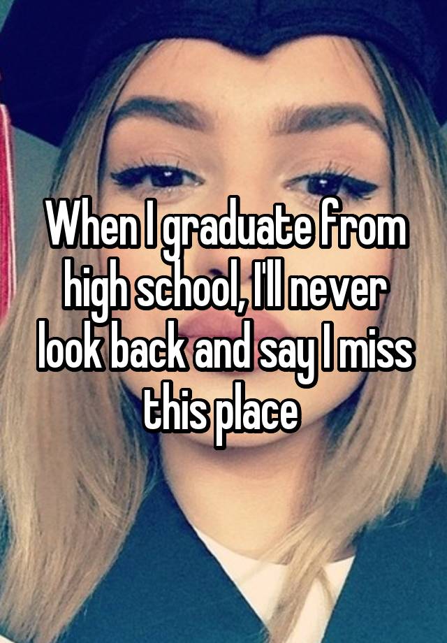 when-i-graduate-from-high-school-i-ll-never-look-back-and-say-i-miss