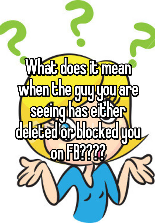 what-does-it-mean-when-the-guy-you-are-seeing-has-either-deleted-or