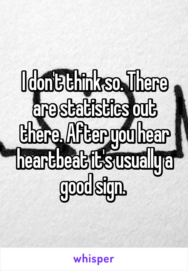 I don't think so. There are statistics out there. After you hear heartbeat it's usually a good sign. 