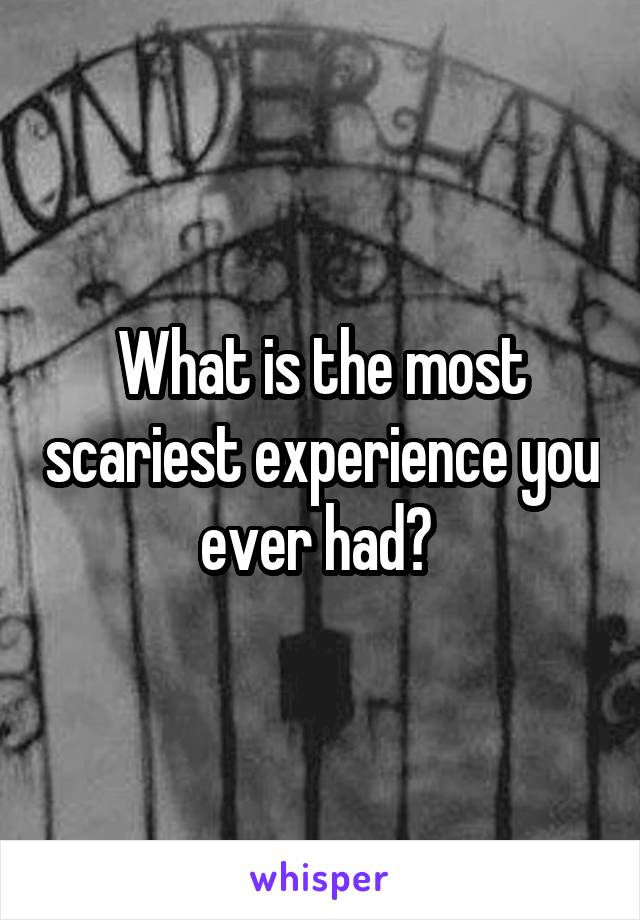 What is the most scariest experience you ever had? 