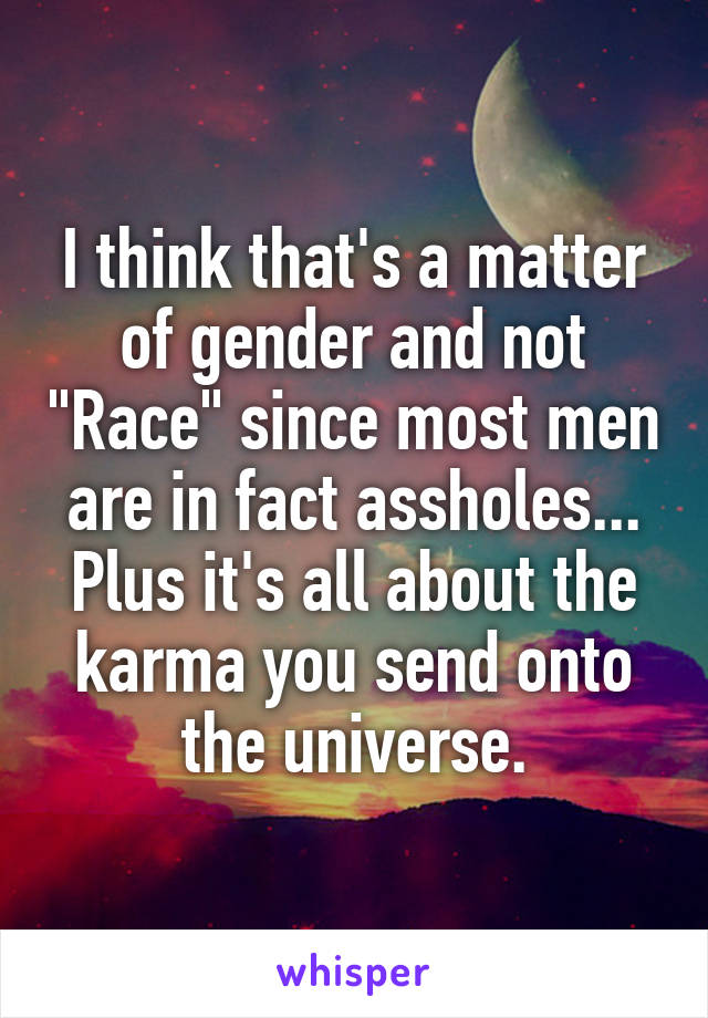 I think that's a matter of gender and not "Race" since most men are in fact assholes...
Plus it's all about the karma you send onto the universe.