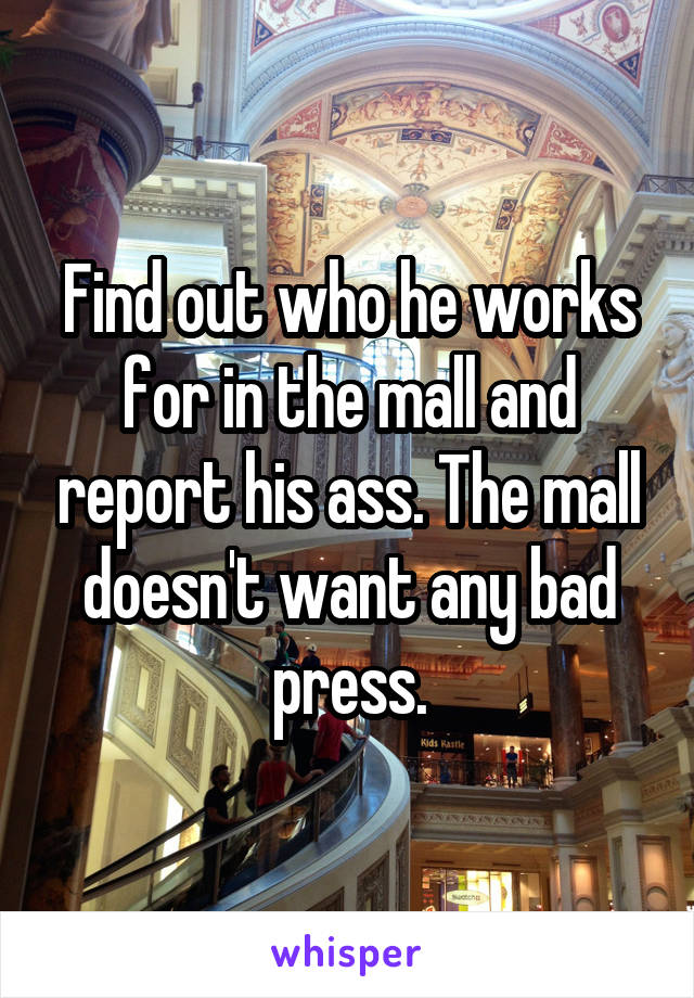 Find out who he works for in the mall and report his ass. The mall doesn't want any bad press.