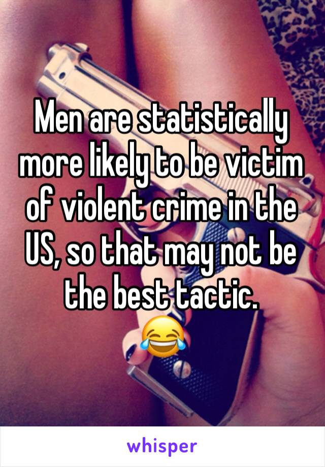 Men are statistically more likely to be victim of violent crime in the US, so that may not be the best tactic.
😂