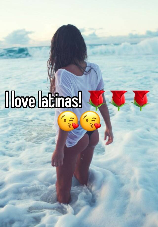 I Love Latinas 🌹🌹🌹😘😘