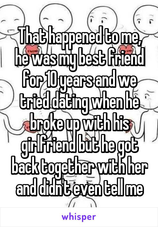 That happened to me, he was my best friend for 10 years and we tried dating when he broke up with his girlfriend but he got back together with her and didn't even tell me