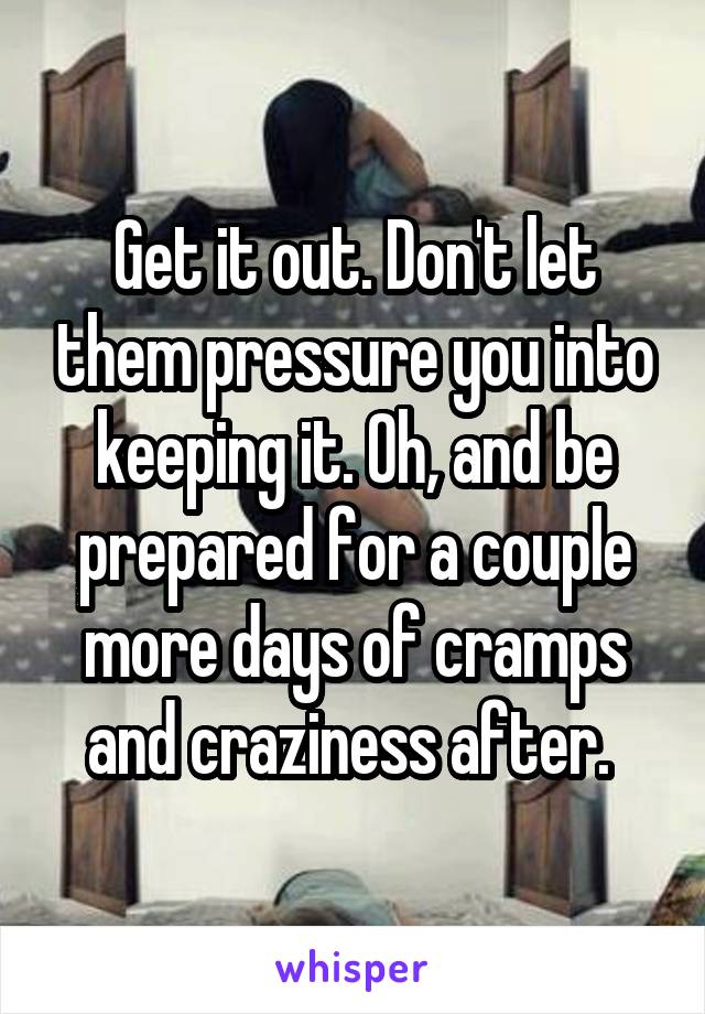 Get it out. Don't let them pressure you into keeping it. Oh, and be prepared for a couple more days of cramps and craziness after. 