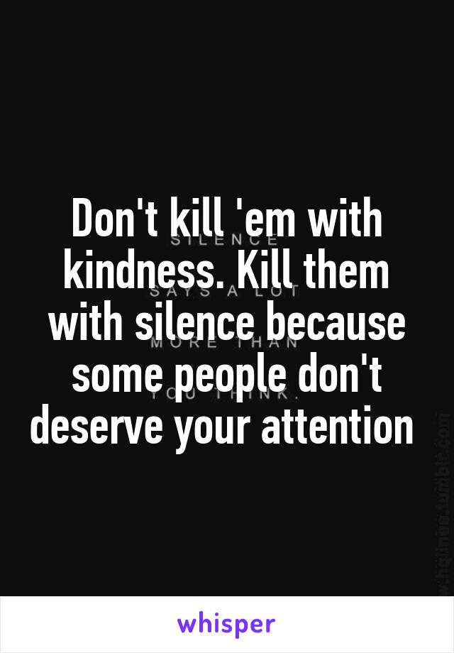 Don't kill 'em with kindness. Kill them with silence because some people don't deserve your attention 