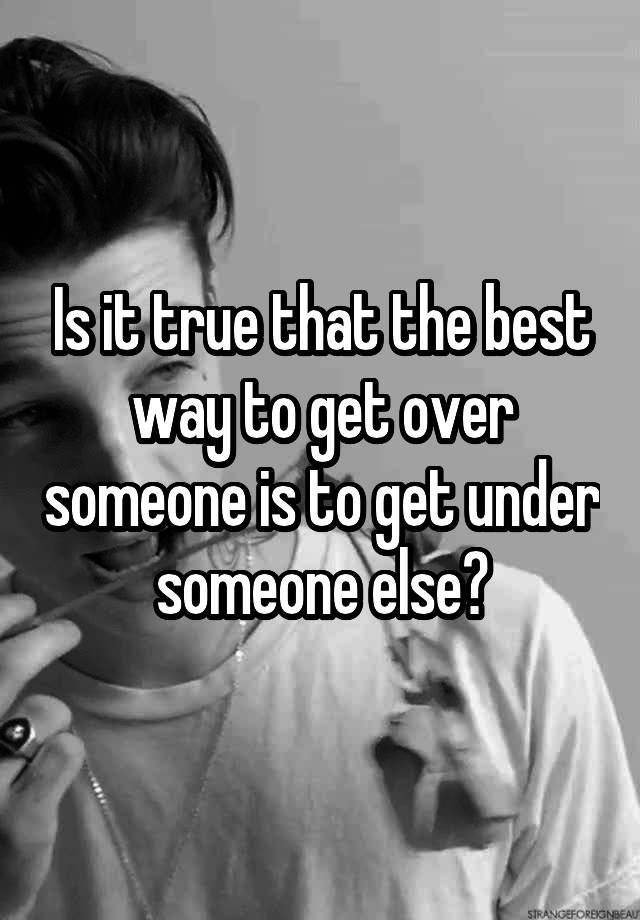 is-it-true-that-the-best-way-to-get-over-someone-is-to-get-under