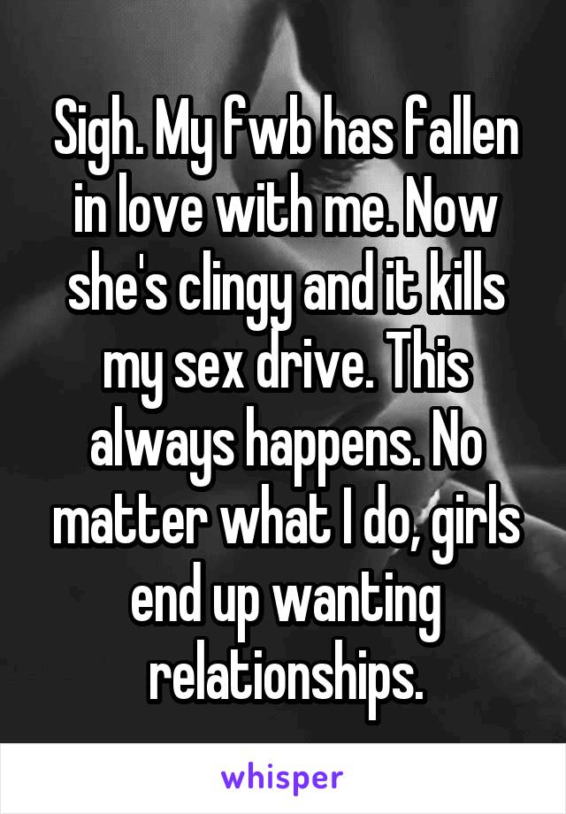 Sigh. My fwb has fallen in love with me. Now she's clingy and it kills my sex drive. This always happens. No matter what I do, girls end up wanting relationships.
