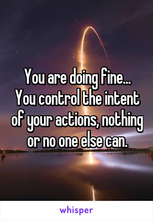 You are doing fine...
You control the intent of your actions, nothing or no one else can.