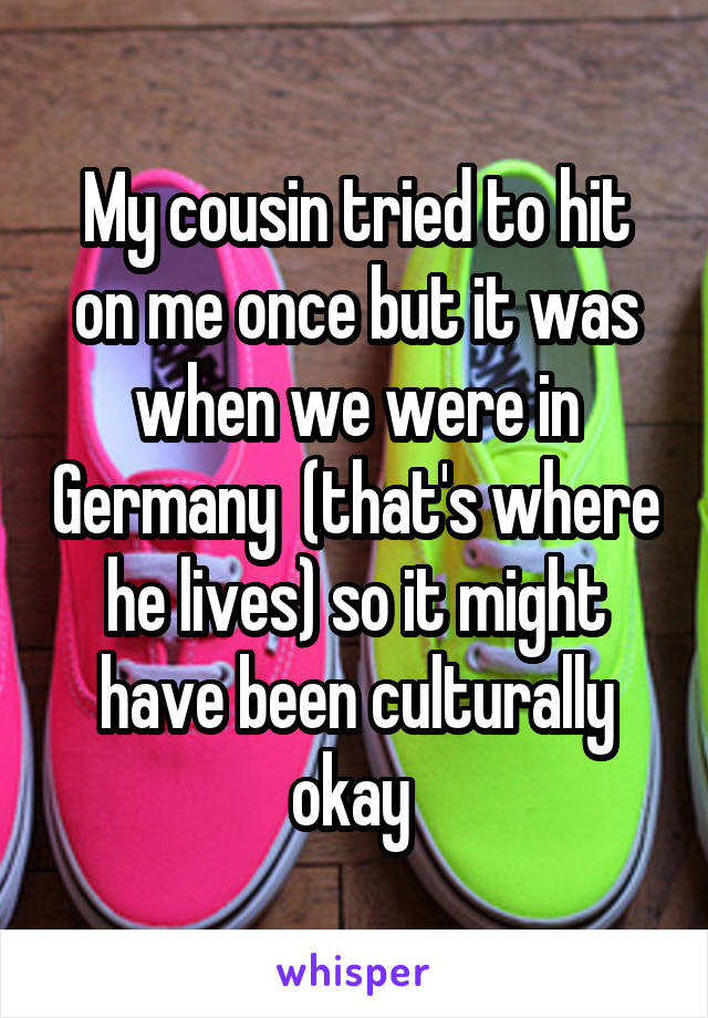My cousin tried to hit on me once but it was when we were in Germany  (that's where he lives) so it might have been culturally okay 