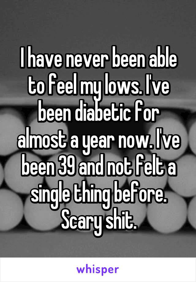 I have never been able to feel my lows. I've been diabetic for almost a year now. I've been 39 and not felt a single thing before. Scary shit.