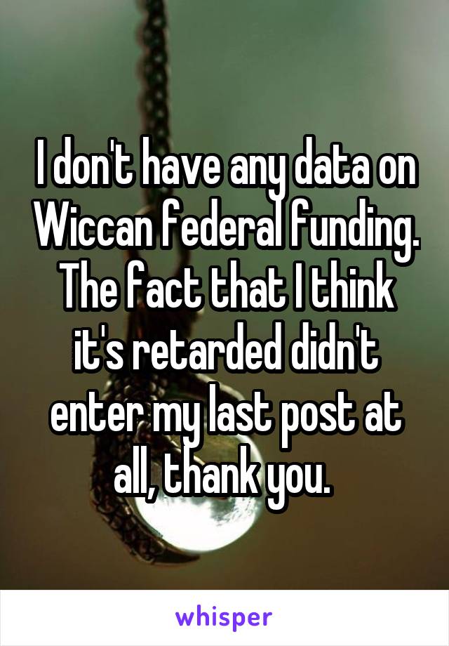 I don't have any data on Wiccan federal funding. The fact that I think it's retarded didn't enter my last post at all, thank you. 