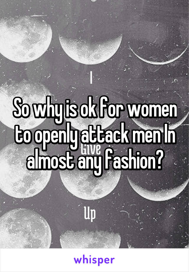 so-why-is-ok-for-women-to-openly-attack-men-in-almost-any-fashion