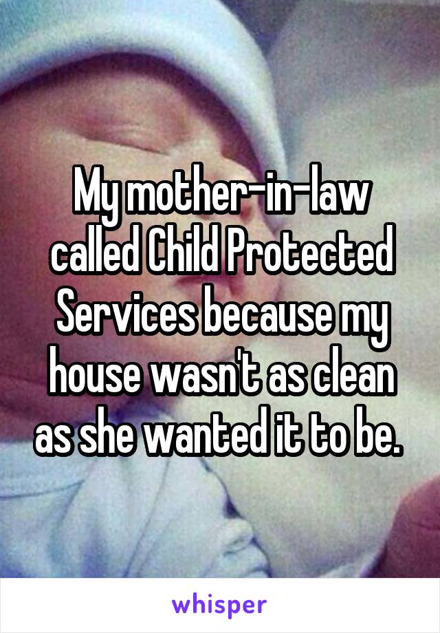 My mother-in-law called Child Protected Services because my house wasn't as clean as she wanted it to be. 