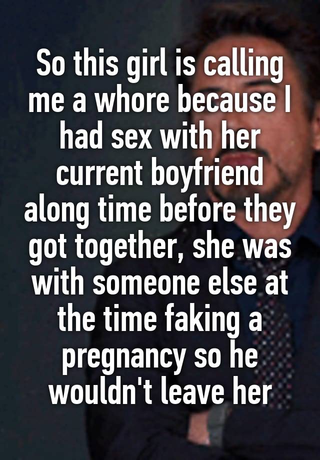 So this girl is calling me a whore because I had sex with her current boyfriend along time before they got together, she was with someone else at the time faking a pregnancy so he wouldn't leave her