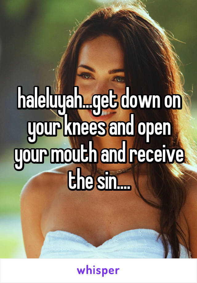 Haleluyahget Down On Your Knees And Open Your Mouth And Receive The Sin 